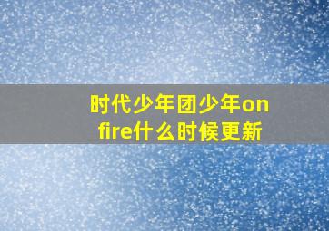 时代少年团少年on fire什么时候更新